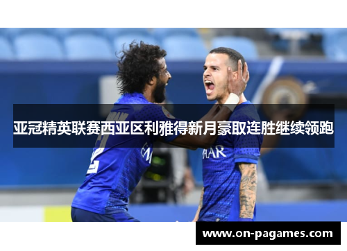 亚冠精英联赛西亚区利雅得新月豪取连胜继续领跑 亚冠精英联赛西亚区利雅得新月豪取连胜继续领跑