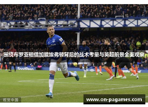 围绕布罗亚租借加盟埃弗顿背后的战术考量与英超前景全面观察