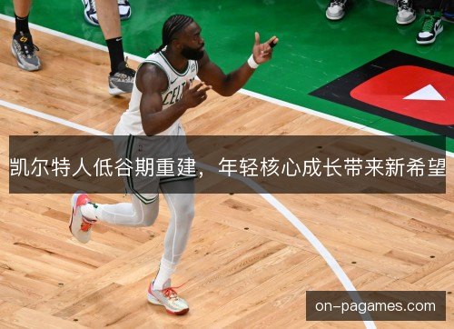 凯尔特人低谷期重建，年轻核心成长带来新希望